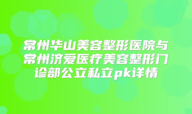 常州华山美容整形医院与常州济爱医疗美容整形门诊部公立私立pk详情