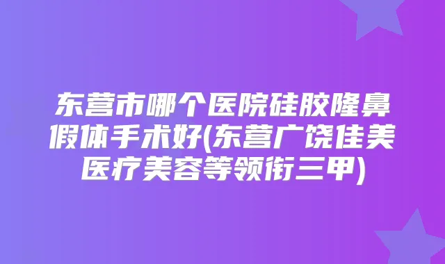 东营市哪个医院硅胶隆鼻假体手术好(东营广饶佳美医疗美容等领衔三甲)
