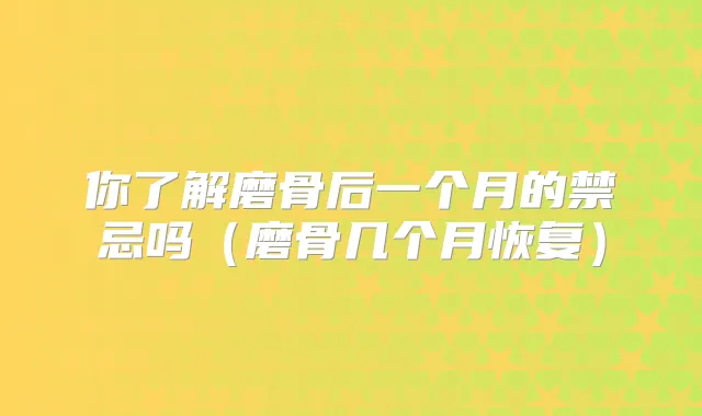 你了解磨骨后一个月的禁忌吗（磨骨几个月恢复）