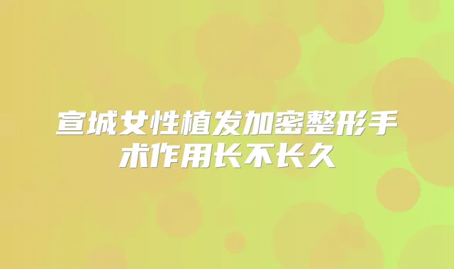 宣城女性植发加密整形手术作用长不长久