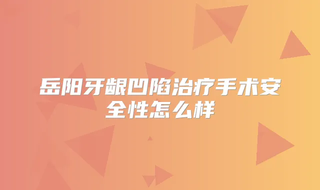 岳阳牙龈凹陷手术安全性怎么样