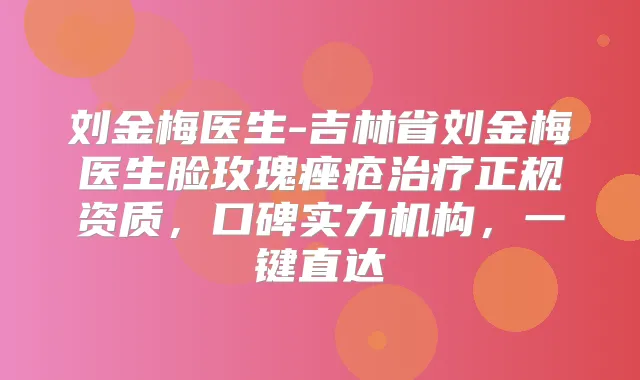 刘金梅医生-吉林省刘金梅医生脸玫瑰痤疮正规资质，口碑实力机构，一键直达