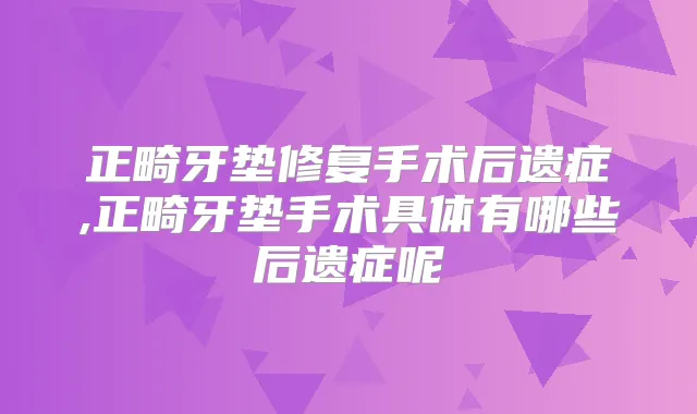 正畸牙垫修复手术后遗症,正畸牙垫手术具体有哪些后遗症呢