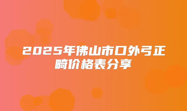 2025年佛山市口外弓正畸价格表分享