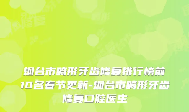 烟台市畸形牙齿修复排行榜前10名春节更新-烟台市畸形牙齿修复口腔医生