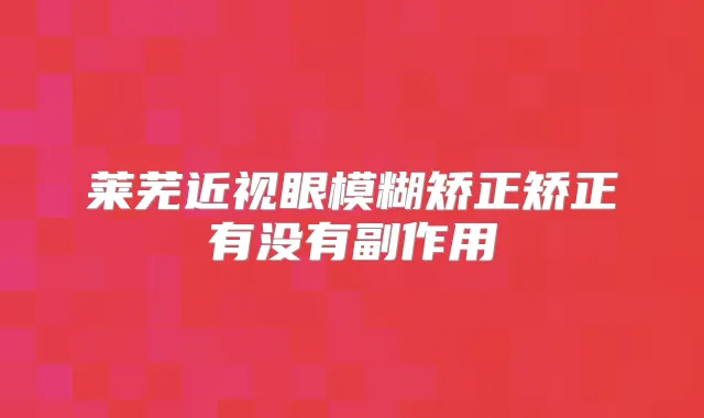 莱芜近视眼模糊矫正矫正有没有副作用