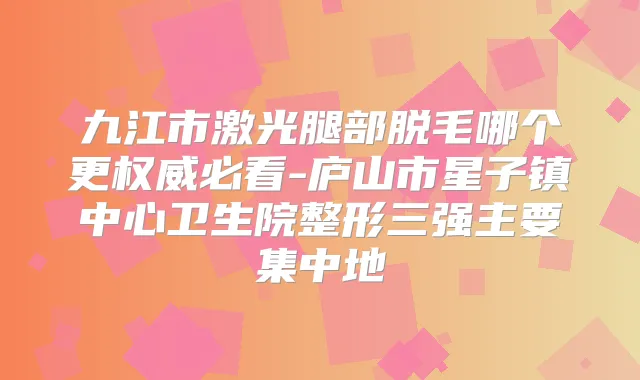 九江市激光腿部脱毛哪个更必看-庐山市星子镇中心卫生院整形三强主要集中地