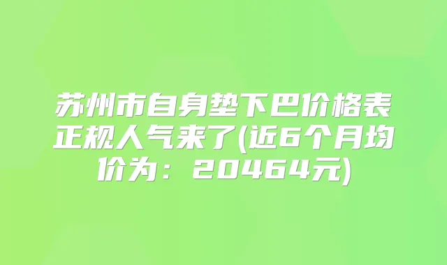 苏州市自身垫下巴价格表正规人气来了(近6个月均价为：20464元)