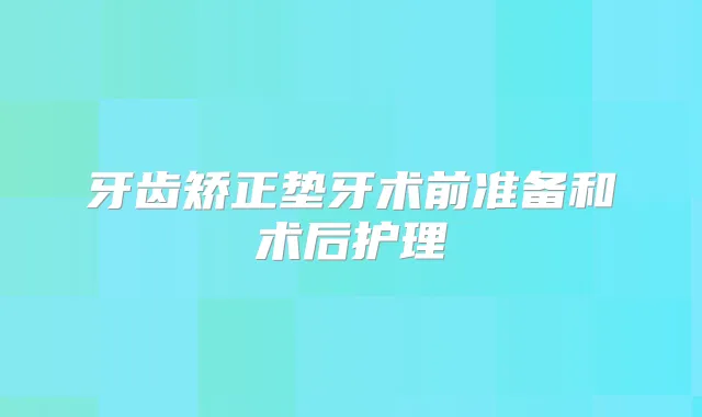 牙齿矫正垫牙术前准备和术后护理
