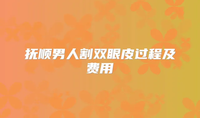 抚顺男人割双眼皮过程及费用