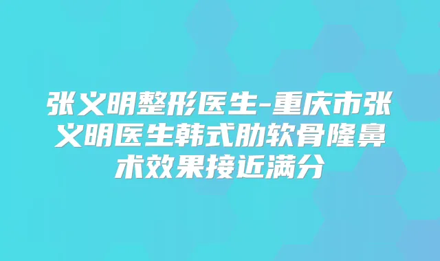 张义明整形医生-重庆市张义明医生韩式肋软骨隆鼻术效果接近满分