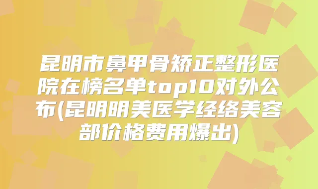 昆明市鼻甲骨矫正整形医院在榜名单top10对外公布(昆明明美医学经络美容部价格费用爆出)