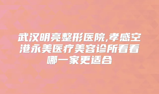 武汉明亮整形医院,孝感空港永美医疗美容诊所看看哪一家更适合