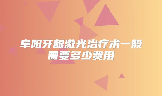 阜阳牙龈激光术一般需要多少费用