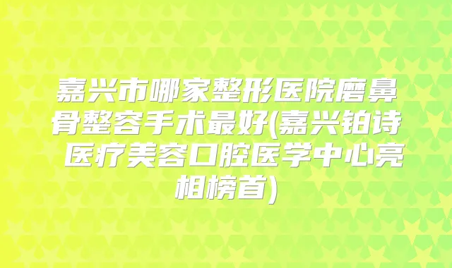 嘉兴市哪家整形医院磨鼻骨整容手术好(嘉兴铂诗玥医疗美容口腔医学中心亮相榜首)