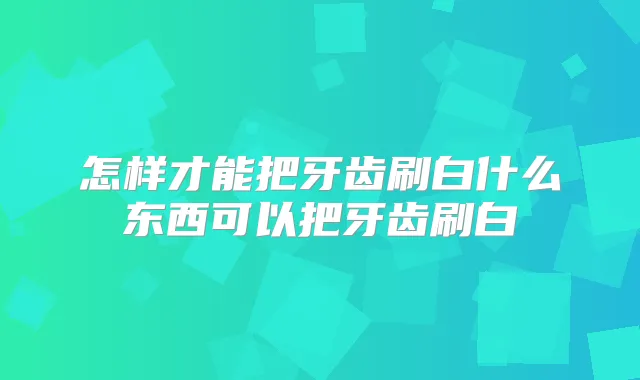 怎样才能把牙齿刷白什么东西可以把牙齿刷白
