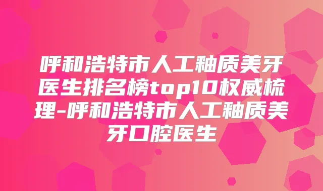 呼和浩特市人工釉质美牙医生排名榜top10梳理-呼和浩特市人工釉质美牙口腔医生