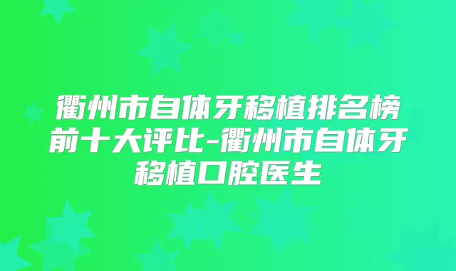 衢州市自体牙移植排名榜前十大评比-衢州市自体牙移植口腔医生