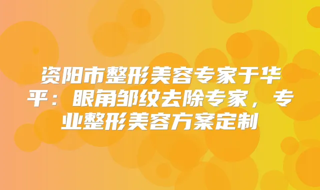 资阳市整形美容专家于华平：眼角邹纹去除专家，专业整形美容方案定制