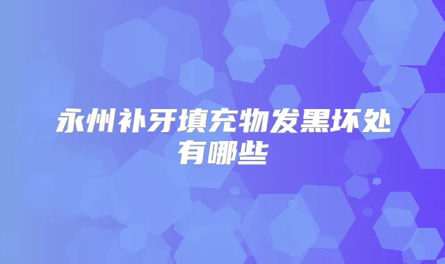 永州补牙填充物发黑坏处有哪些