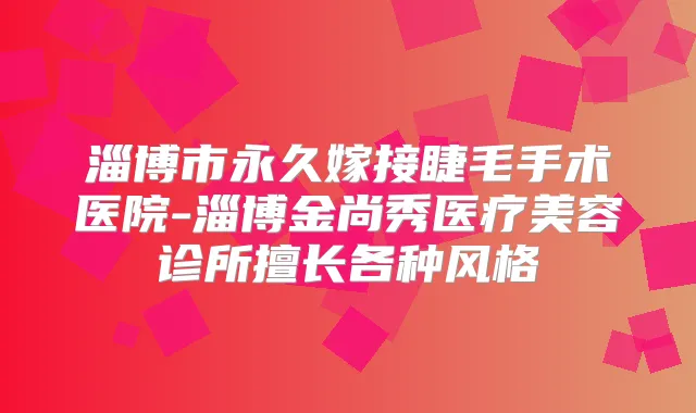 淄博市永久嫁接睫毛手术医院-淄博金尚秀医疗美容诊所擅长各种风格