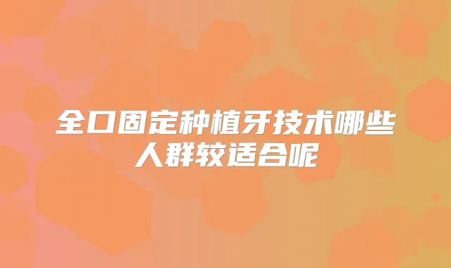 全口固定种植牙技术哪些人群较适合呢