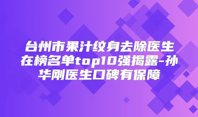 台州市果汁纹身去除医生在榜名单top10强揭露-孙华刚医生口碑有保障