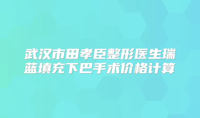 武汉市田孝臣整形医生瑞蓝填充下巴手术价格计算