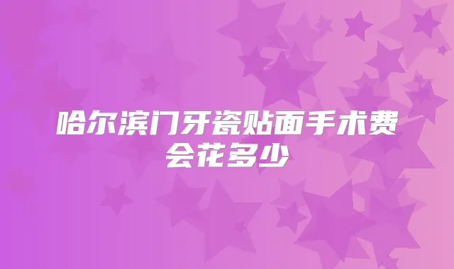 哈尔滨门牙瓷贴面手术费会花多少