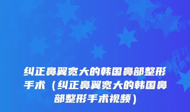 纠正鼻翼宽大的韩国鼻部整形手术（纠正鼻翼宽大的韩国鼻部整形手术视频）