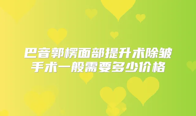 巴音郭楞面部提升术除皱手术一般需要多少价格