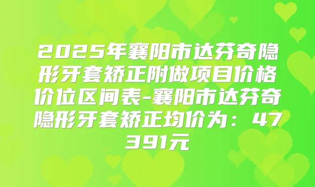 2025年襄阳市达芬奇隐形牙套矫正附做项目价格价位区间表-襄阳市达芬奇隐形牙套矫正均价为：47391元