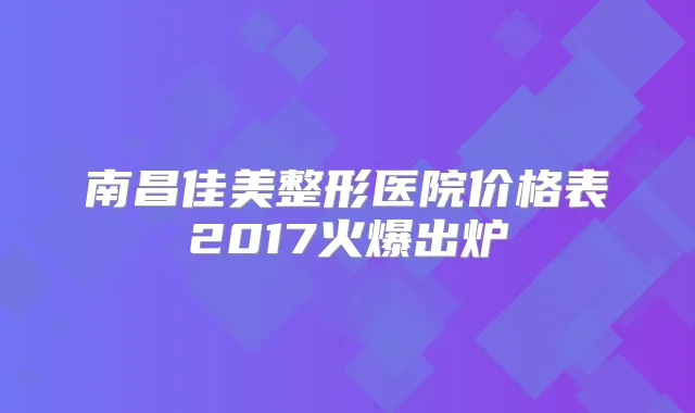 南昌佳美整形医院价格表2017火爆出炉