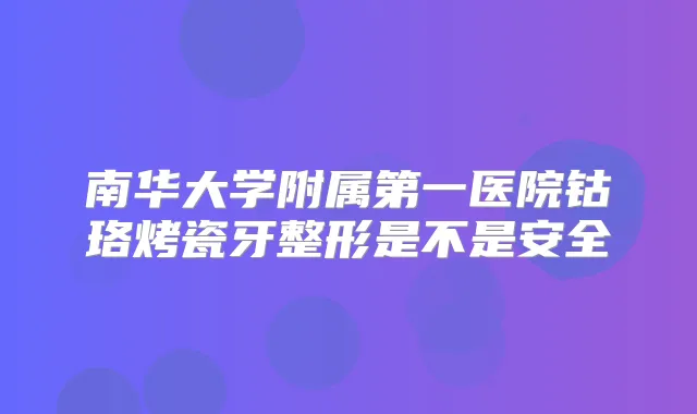 南华大学附属第一医院钴珞烤瓷牙整形是不是安全