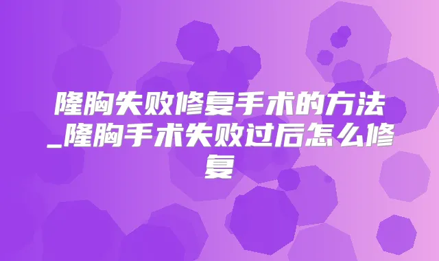 隆胸失败修复手术的方法_隆胸手术失败过后怎么修复