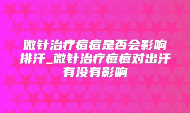 微针痘痘是否会影响排汗_微针痘痘对出汗有没有影响