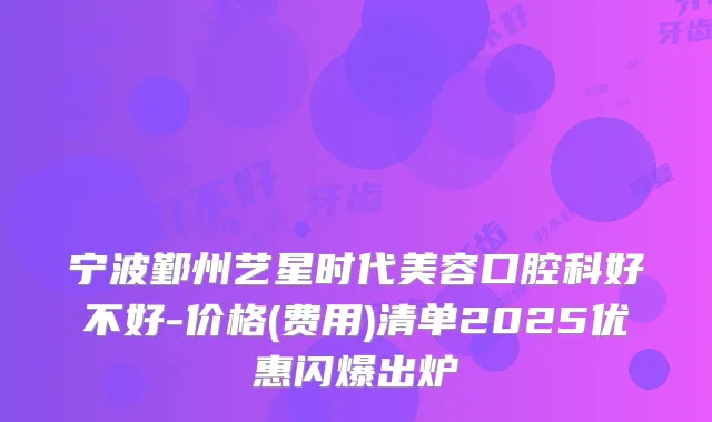 宁波鄞州艺星时代美容口腔科好不好-价格(费用)清单2025优惠闪爆出炉