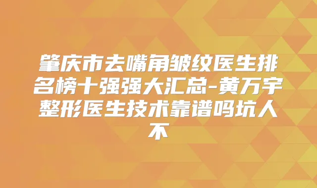 肇庆市去嘴角皱纹医生排名榜十强强大汇总-黄万宇整形医生技术靠谱吗坑人不