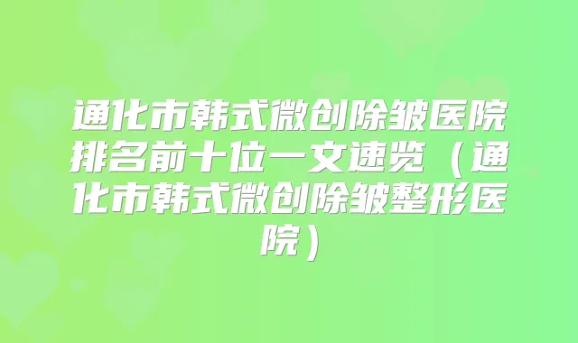 通化市韩式微创除皱医院排名前十位一文速览(通化市韩式微创除皱整形医院)