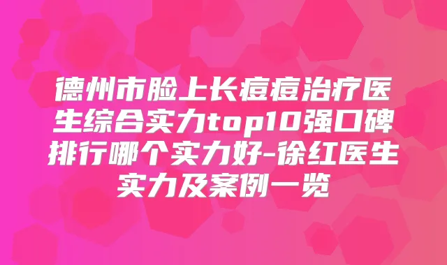 德州市脸上长痘痘医生综合实力top10强口碑排行哪个实力好-徐红医生实力及案例一览