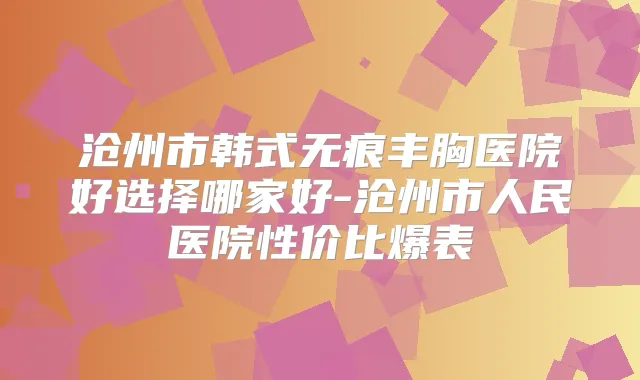 沧州市韩式无痕丰胸医院好选择哪家好-沧州市人民医院性价比爆表