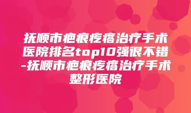 抚顺市疤痕疙瘩手术医院排名top10强很不错-抚顺市疤痕疙瘩手术整形医院