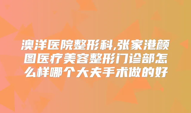 澳洋医院整形科,张家港颜图医疗美容整形门诊部怎么样哪个大夫手术做的好