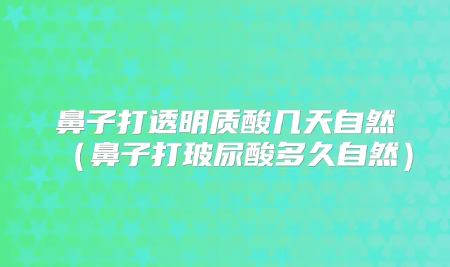 鼻子打透明质酸几天自然(鼻子打玻尿酸多久自然)