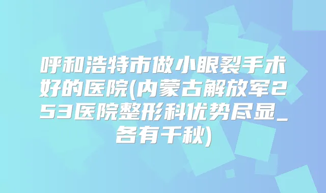 呼和浩特市做小眼裂手术好的医院(内蒙古解放军253医院整形科优势尽显_各有千秋)