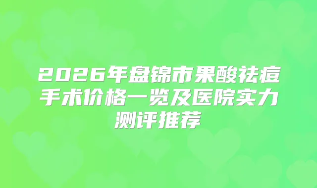 title="2026年盘锦市果酸祛痘手术价格一览及医院实力测评推荐"