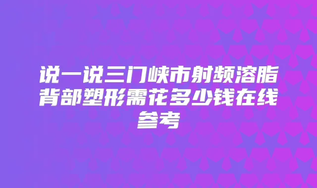 说一说三门峡市射频溶脂背部塑形需花多少钱在线参考