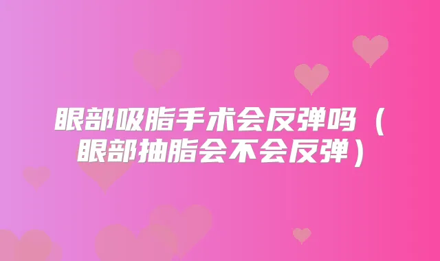 眼部吸脂手术会反弹吗（眼部抽脂会不会反弹）