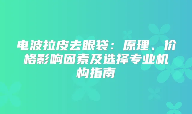 电波拉皮去眼袋:原理、价格影响因素及选择专业机构指南
