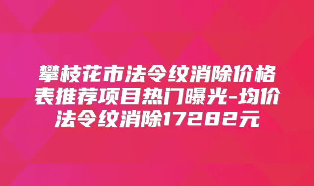 攀枝花市法令纹消除价格表推荐项目热门曝光-均价法令纹消除17282元